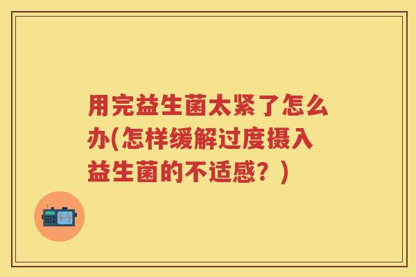 用完益生菌太紧了怎么办(怎样缓解过度摄入益生菌的不适感？)