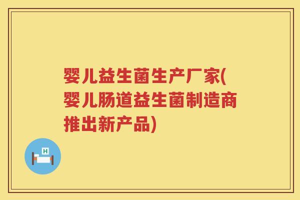 婴儿益生菌生产厂家(婴儿肠道益生菌制造商推出新产品)
