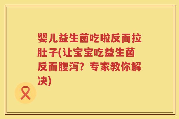 婴儿益生菌吃啦反而拉肚子(让宝宝吃益生菌反而？专家教你解决)