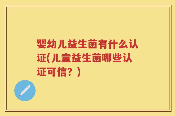 婴幼儿益生菌有什么认证(儿童益生菌哪些认证可信?) 婴幼儿益生菌有什么认证(儿童益生菌哪些认证可信?)