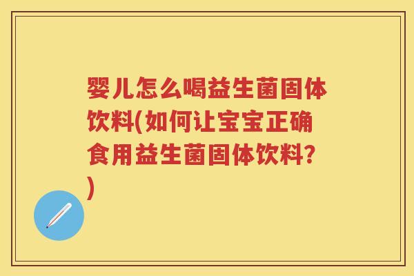 婴儿怎么喝益生菌固体饮料(如何让宝宝正确食用益生菌固体饮料？)