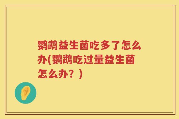 鹦鹉益生菌吃多了怎么办(鹦鹉吃过量益生菌怎么办?) 鹦鹉益生菌吃多了怎么办(鹦鹉吃过量益生菌怎么办?)