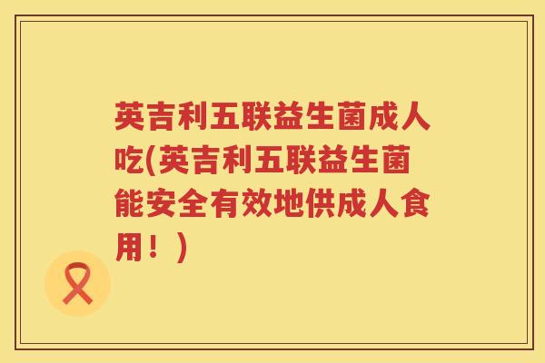 英吉利五联益生菌成人吃(英吉利五联益生菌能安全有效地供成人食用!) 英吉利五联益生菌成人吃(英吉利五联益生菌能安全有效地供成人食用!)