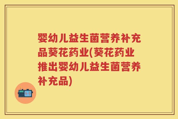 婴幼儿益生菌营养补充品葵花药业(葵花药业推出婴幼儿益生菌营养补充品) 婴幼儿益生菌营养补充品葵花药业(葵花药业推出婴幼儿益生菌营养补充品)