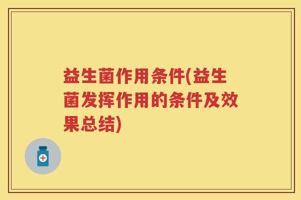 益生菌作用条件(益生菌发挥作用的条件及效果总结) 益生菌作用条件(益生菌发挥作用的条件及效果总结)