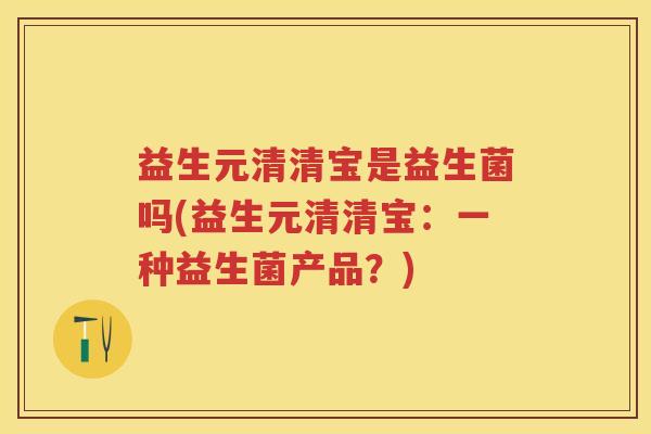 益生元清清宝是益生菌吗(益生元清清宝：一种益生菌产品？)