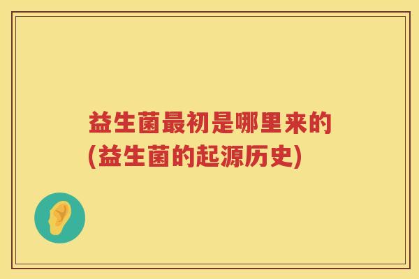 益生菌初是哪里来的(益生菌的起源历史) 益生菌初是哪里来的(益生菌的起源历史)