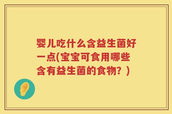 婴儿吃什么含益生菌好一点(宝宝可食用哪些含有益生菌的食物?) 婴儿吃什么含益生菌好一点(宝宝可食用哪些含有益生菌的食物?)