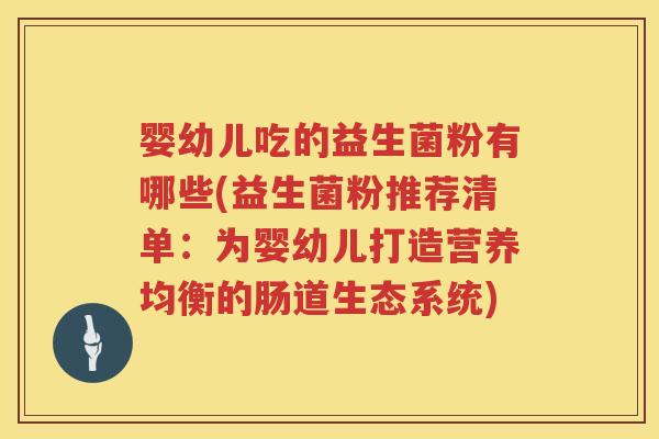 婴幼儿吃的益生菌粉有哪些(益生菌粉推荐清单:为婴幼儿打造营养均衡的肠道生态系统) 婴幼儿吃的益生菌粉有哪些(益生菌粉推荐清单:为婴幼儿打造营养均衡的肠道生态系统)