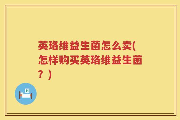 英珞维益生菌怎么卖(怎样购买英珞维益生菌？)