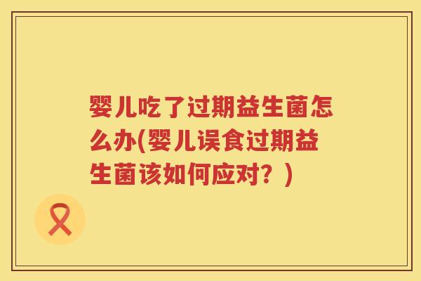婴儿吃了过期益生菌怎么办(婴儿误食过期益生菌该如何应对?) 婴儿吃了过期益生菌怎么办(婴儿误食过期益生菌该如何应对?)