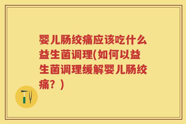 婴儿肠绞痛应该吃什么益生菌调理(如何以益生菌调理缓解婴儿肠绞痛?) 婴儿肠绞痛应该吃什么益生菌调理(如何以益生菌调理缓解婴儿肠绞痛?)