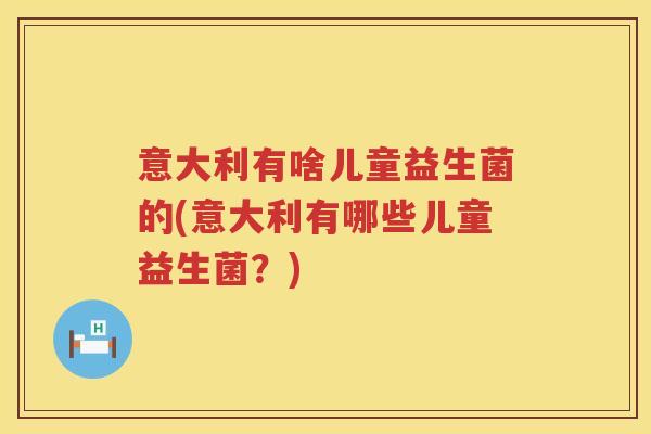 意大利有啥儿童益生菌的(意大利有哪些儿童益生菌?) 意大利有啥儿童益生菌的(意大利有哪些儿童益生菌?)