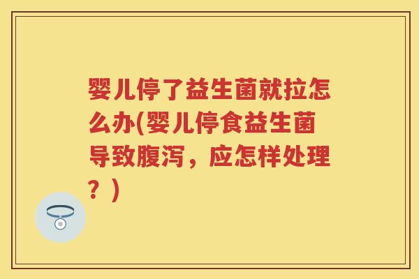 婴儿停了益生菌就拉怎么办(婴儿停食益生菌导致,应怎样处理?) 婴儿停了益生菌就拉怎么办(婴儿停食益生菌导致,应怎样处理?)