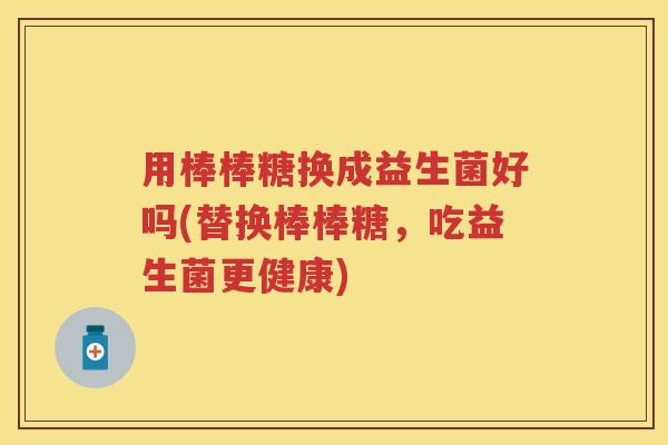 用棒棒糖换成益生菌好吗(替换棒棒糖,吃益生菌更健康) 用棒棒糖换成益生菌好吗(替换棒棒糖,吃益生菌更健康)