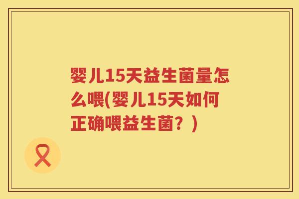 婴儿15天益生菌量怎么喂(婴儿15天如何正确喂益生菌？)