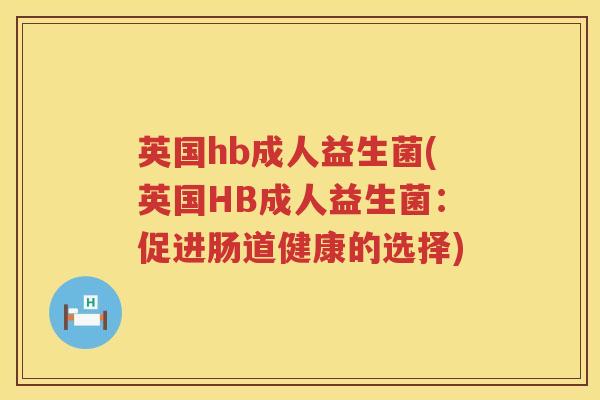 英国hb成人益生菌(英国HB成人益生菌:促进肠道健康的选择) 英国hb成人益生菌(英国HB成人益生菌:促进肠道健康的选择)