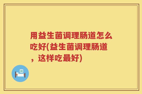 用益生菌调理肠道怎么吃好(益生菌调理肠道,这样吃好) 用益生菌调理肠道怎么吃好(益生菌调理肠道,这样吃好)