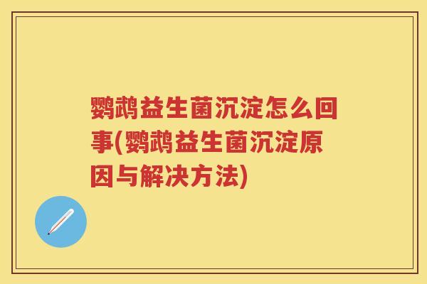 鹦鹉益生菌沉淀怎么回事(鹦鹉益生菌沉淀原因与解决方法)