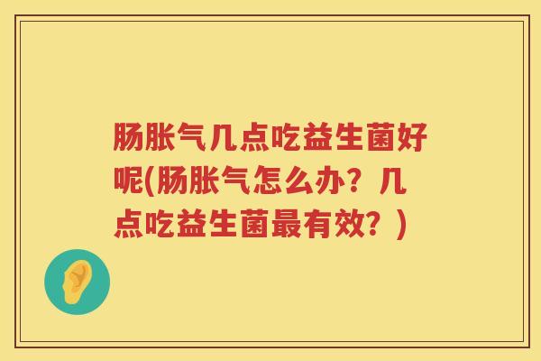 肠几点吃益生菌好呢(肠怎么办？几点吃益生菌有效？)