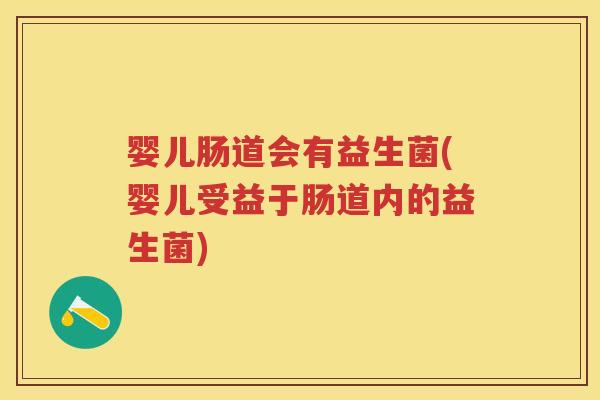 婴儿肠道会有益生菌(婴儿受益于肠道内的益生菌)