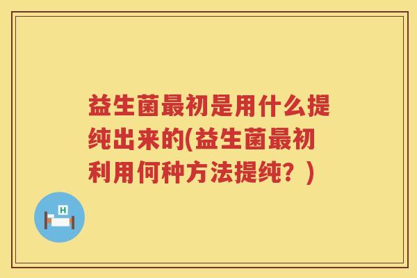 益生菌初是用什么提纯出来的(益生菌初利用何种方法提纯?) 益生菌初是用什么提纯出来的(益生菌初利用何种方法提纯?)