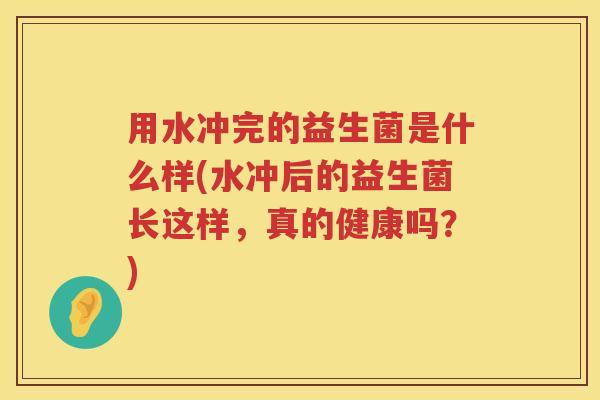 用水冲完的益生菌是什么样(水冲后的益生菌长这样,真的健康吗?) 用水冲完的益生菌是什么样(水冲后的益生菌长这样,真的健康吗?)