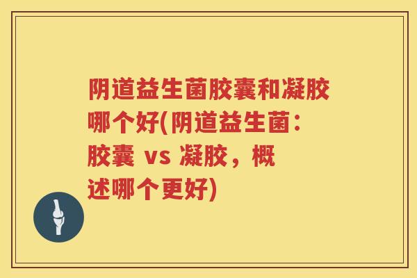 益生菌胶囊和凝胶哪个好(益生菌:胶囊 vs 凝胶,概述哪个更好) 益生菌胶囊和凝胶哪个好(益生菌:胶囊 vs 凝胶,概述哪个更好)