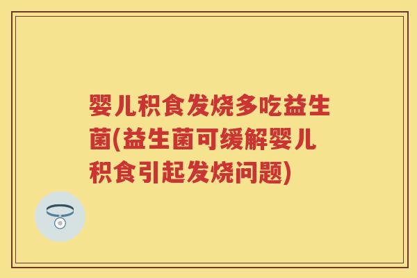 婴儿积食发烧多吃益生菌(益生菌可缓解婴儿积食引起发烧问题) 婴儿积食发烧多吃益生菌(益生菌可缓解婴儿积食引起发烧问题)