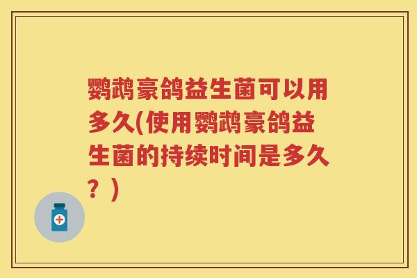 鹦鹉豪鸽益生菌可以用多久(使用鹦鹉豪鸽益生菌的持续时间是多久？)
