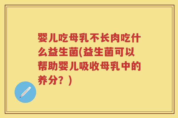 婴儿吃母乳不长肉吃什么益生菌(益生菌可以帮助婴儿吸收母乳中的养分?) 婴儿吃母乳不长肉吃什么益生菌(益生菌可以帮助婴儿吸收母乳中的养分?)
