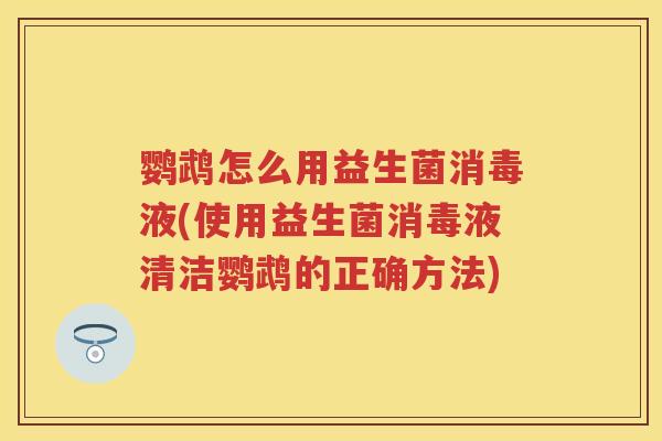 鹦鹉怎么用益生菌消毒液(使用益生菌消毒液清洁鹦鹉的正确方法)
