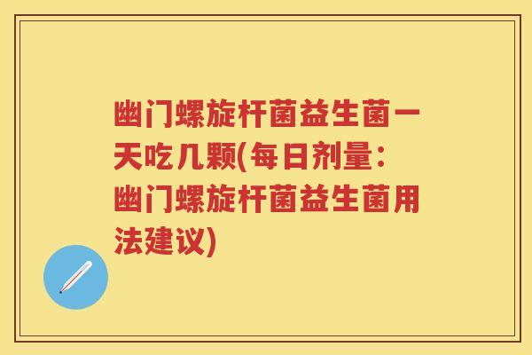 幽门螺旋杆菌益生菌一天吃几颗(每日剂量:幽门螺旋杆菌益生菌用法建议) 幽门螺旋杆菌益生菌一天吃几颗(每日剂量:幽门螺旋杆菌益生菌用法建议)