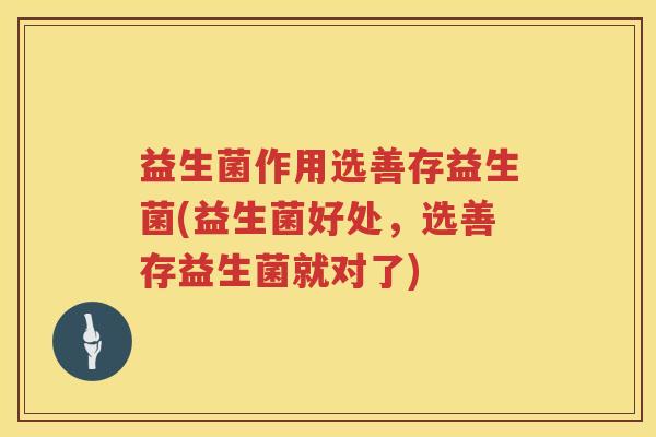 益生菌作用选善存益生菌(益生菌好处,选善存益生菌就对了) 益生菌作用选善存益生菌(益生菌好处,选善存益生菌就对了)