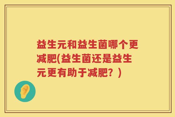 益生元和益生菌哪个更(益生菌还是益生元更有助于?) 益生元和益生菌哪个更(益生菌还是益生元更有助于?)