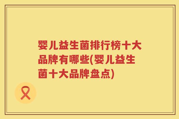 婴儿益生菌排行榜十大品牌有哪些(婴儿益生菌十大品牌盘点) 婴儿益生菌排行榜十大品牌有哪些(婴儿益生菌十大品牌盘点)