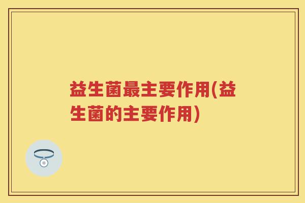 益生菌主要作用(益生菌的主要作用) 益生菌主要作用(益生菌的主要作用)