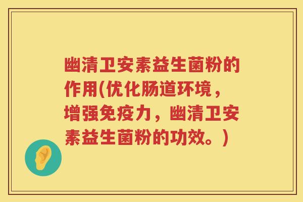 幽清卫安素益生菌粉的作用(优化肠道环境,增强力,幽清卫安素益生菌粉的功效。) 幽清卫安素益生菌粉的作用(优化肠道环境,增强力,幽清卫安素益生菌粉的功效。)