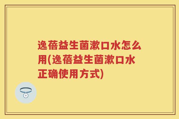 逸蓓益生菌漱口水怎么用(逸蓓益生菌漱口水正确使用方式) 逸蓓益生菌漱口水怎么用(逸蓓益生菌漱口水正确使用方式)