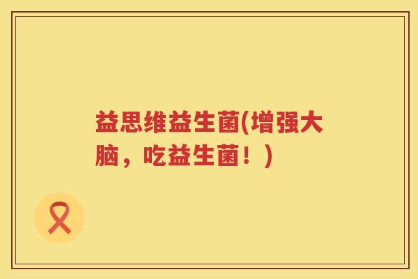 益思维益生菌(增强大脑,吃益生菌!) 益思维益生菌(增强大脑,吃益生菌!)