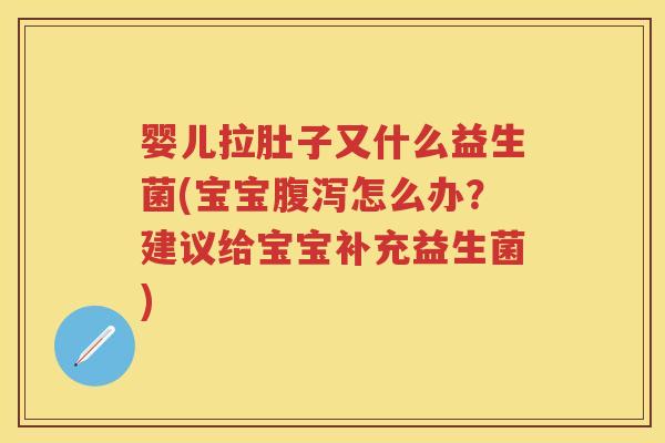 婴儿拉肚子又什么益生菌(宝宝怎么办?建议给宝宝补充益生菌) 婴儿拉肚子又什么益生菌(宝宝怎么办?建议给宝宝补充益生菌)
