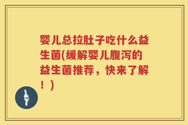 婴儿总拉肚子吃什么益生菌(缓解婴儿的益生菌推荐,快来了解!) 婴儿总拉肚子吃什么益生菌(缓解婴儿的益生菌推荐,快来了解!)