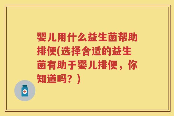 婴儿用什么益生菌帮助排便(选择合适的益生菌有助于婴儿排便,你知道吗?) 婴儿用什么益生菌帮助排便(选择合适的益生菌有助于婴儿排便,你知道吗?)