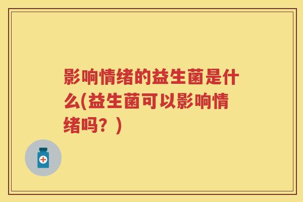 影响情绪的益生菌是什么(益生菌可以影响情绪吗?) 影响情绪的益生菌是什么(益生菌可以影响情绪吗?)