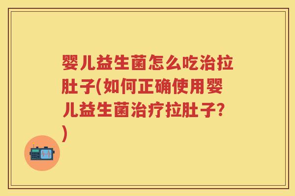 婴儿益生菌怎么吃拉肚子(如何正确使用婴儿益生菌拉肚子？)