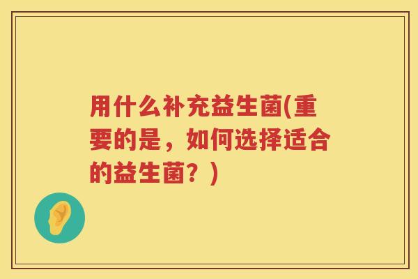 用什么补充益生菌(重要的是,如何选择适合的益生菌?) 用什么补充益生菌(重要的是,如何选择适合的益生菌?)