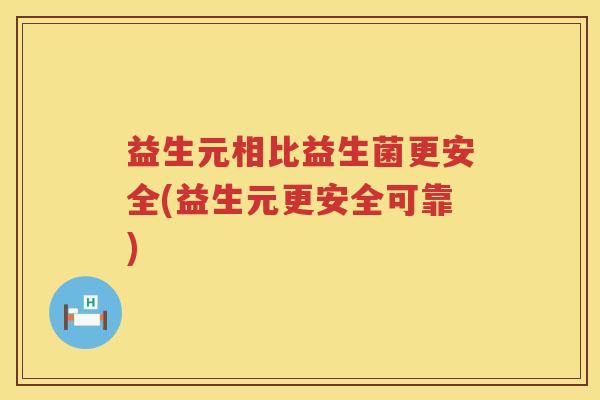 益生元相比益生菌更安全(益生元更安全可靠) 益生元相比益生菌更安全(益生元更安全可靠)