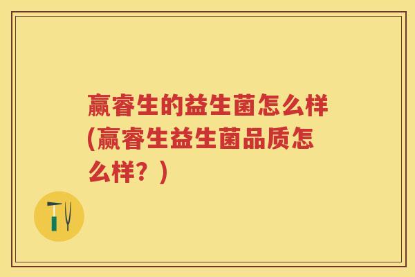 赢睿生的益生菌怎么样(赢睿生益生菌品质怎么样?) 赢睿生的益生菌怎么样(赢睿生益生菌品质怎么样?)