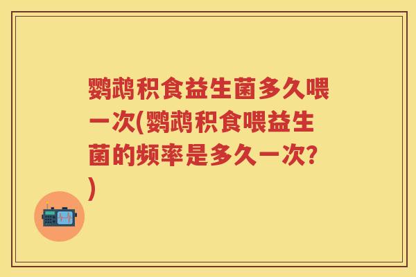 鹦鹉积食益生菌多久喂一次(鹦鹉积食喂益生菌的频率是多久一次?) 鹦鹉积食益生菌多久喂一次(鹦鹉积食喂益生菌的频率是多久一次?)