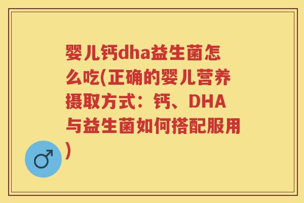 婴儿钙dha益生菌怎么吃(正确的婴儿营养摄取方式:钙、DHA与益生菌如何搭配服用) 婴儿钙dha益生菌怎么吃(正确的婴儿营养摄取方式:钙、DHA与益生菌如何搭配服用)